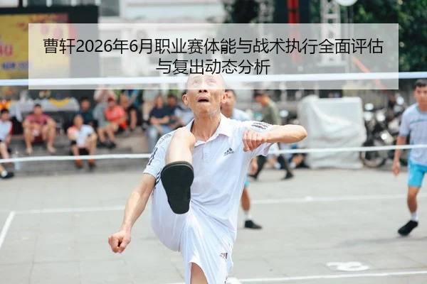 曹轩2026年6月职业赛体能与战术执行全面评估与复出动态分析