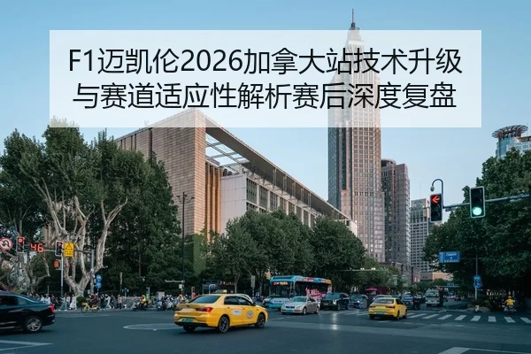 F1迈凯伦2026加拿大站技术升级与赛道适应性解析赛后深度复盘