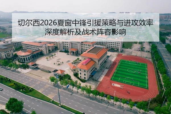 切尔西2026夏窗中锋引援策略与进攻效率深度解析及战术阵容影响