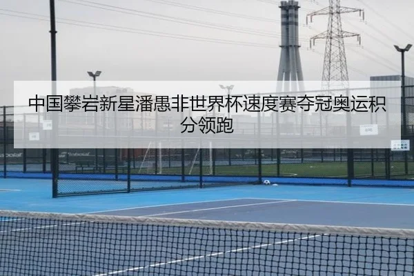 中国攀岩新星潘愚非世界杯速度赛夺冠奥运积分领跑